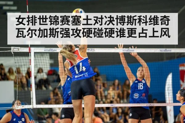 女排世锦赛塞土对决博斯科维奇瓦尔加斯强攻硬碰硬谁更占上风