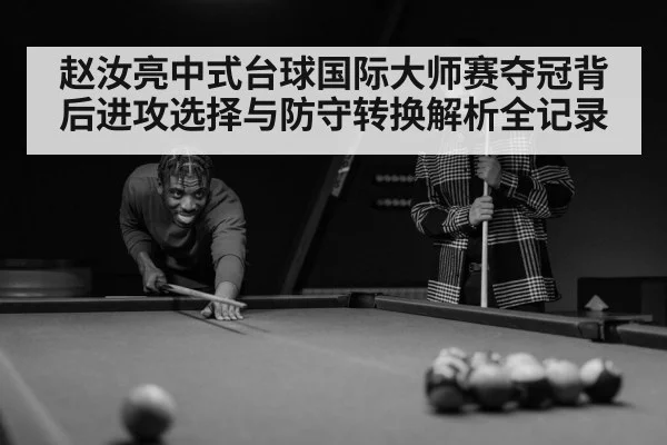 赵汝亮中式台球国际大师赛夺冠背后进攻选择与防守转换解析全记录