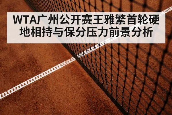 WTA广州公开赛王雅繁首轮硬地相持与保分压力前景分析