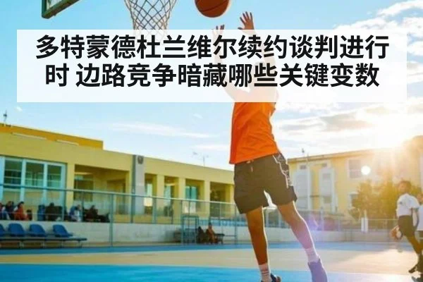 多特蒙德杜兰维尔续约谈判进行时 边路竞争暗藏哪些关键变数