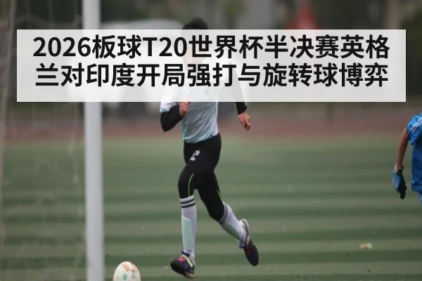 2026板球T20世界杯半决赛英格兰对印度开局强打与旋转球博弈