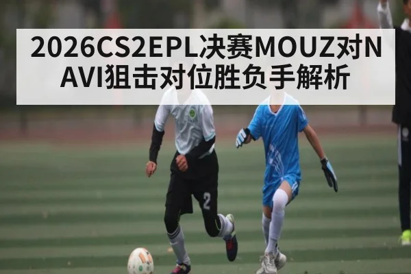 2026CS2EPL决赛MOUZ对NAVI狙击对位胜负手解析