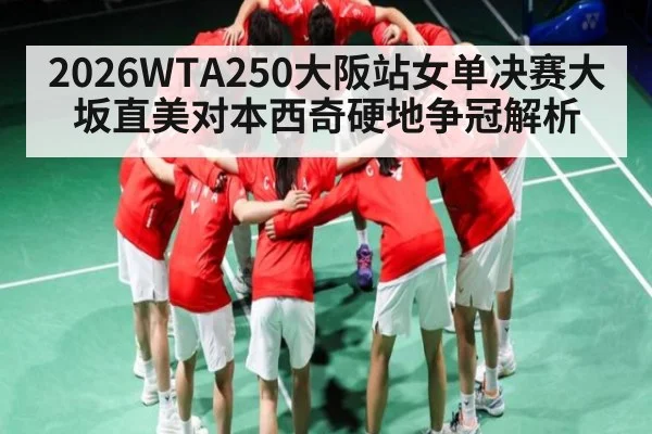2026WTA250大阪站女单决赛大坂直美对本西奇硬地争冠解析