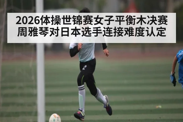 2026体操世锦赛女子平衡木决赛周雅琴对日本选手连接难度认定