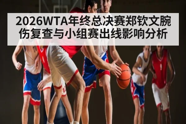 2026WTA年终总决赛郑钦文腕伤复查与小组赛出线影响分析